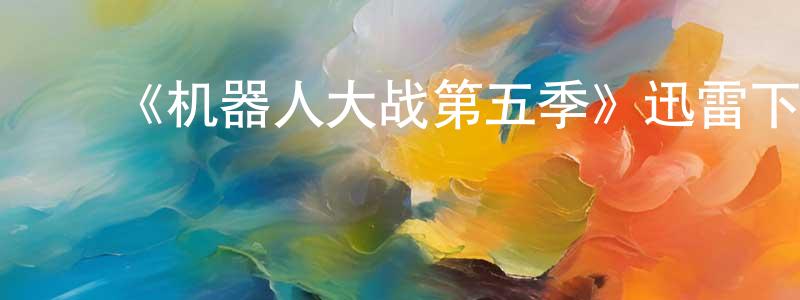 蔡华仙发布《机器人大战第五季》迅雷下载/在线观看-选秀综艺-美剧天堂